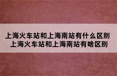 上海火车站和上海南站有什么区别 上海火车站和上海南站有啥区别